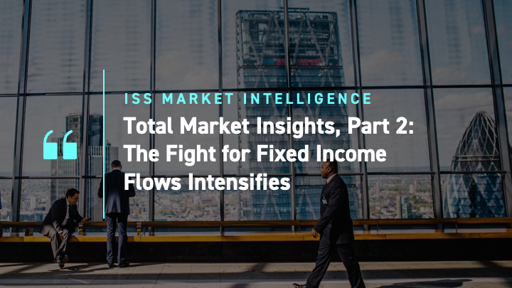 Total Market Insights, Part 2: The Fight for Fixed Income Flows Intensifies